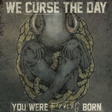 I curse the day you wer born